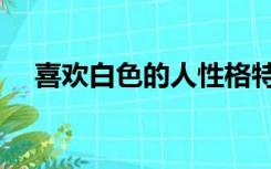 喜欢白色的人性格特点（喜欢白色的人）