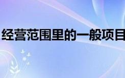 经营范围里的一般项目和许可项目有什么区别