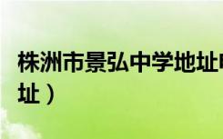 株洲市景弘中学地址电话（株洲市景弘中学地址）