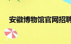 安徽博物馆官网招聘（安徽博物馆官网）