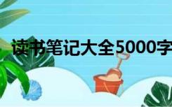 读书笔记大全5000字（读书笔记大全500）