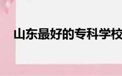 山东最好的专科学校有哪些分数线是多少