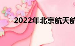 2022年北京航天航空大学录取分数线