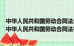 中华人民共和国劳动合同法分为（中华人民共和国劳动法与中华人民共和国劳动合同法有什么区别）