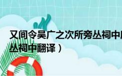 又间令吴广之次所旁丛祠中所的意思（又间令吴广之次所旁丛祠中翻译）