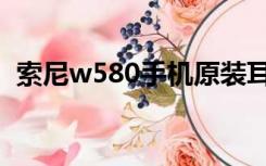 索尼w580手机原装耳机型号（索尼w580）