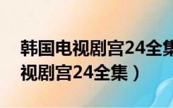 韩国电视剧宫24全集在哪才能看呢（韩国电视剧宫24全集）