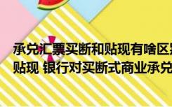 承兑汇票买断和贴现有啥区别（什么是买断式商业承兑汇票贴现 银行对买断式商业承兑汇票贴）