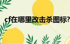 cf在哪里改击杀图标?（cf杀人图标怎么改）