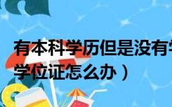 有本科学历但是没有学位证怎么办（本科没有学位证怎么办）