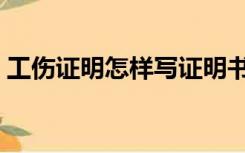 工伤证明怎样写证明书（工伤证明书怎么写）