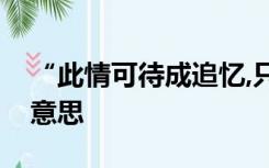 “此情可待成追忆,只是当时已惘然”是什么意思