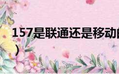 157是联通还是移动的（157是移动还是联通）