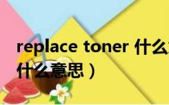 replace toner 什么意思（replace toner是什么意思）