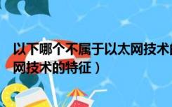 以下哪个不属于以太网技术的特征有（以下哪个不属于以太网技术的特征）