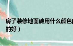 房子装修地面砖用什么颜色的好（装修房子地砖铺什么颜色的好）