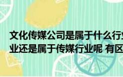 文化传媒公司是属于什么行业（文化传播公司是属于广告行业还是属于传媒行业呢 有区别吗）