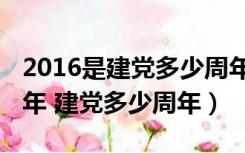 2016是建党多少周年（2012年是建国多少周年 建党多少周年）