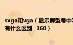 sxga和vga（显示屏型号中XGA WXGA SXGA是什么意思 有什么区别 _360）