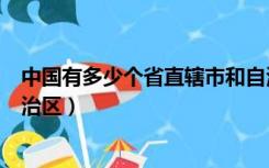 中国有多少个省直辖市和自治区（中国有多少省市直辖市自治区）