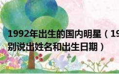 1992年出生的国内明星（1992年出生的中国明星 是哪些 分别说出姓名和出生日期）