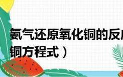 氨气还原氧化铜的反应方程式（氨气还原氧化铜方程式）