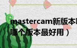 mastercam新版本哪个好用（mastercam哪个版本最好用）