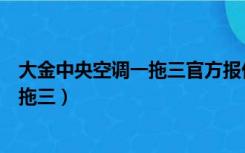 大金中央空调一拖三官方报价平台（大金中央空调价格表一拖三）