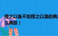 授之以鱼不如授之以渔的典故（授之以鱼不如授之以渔有什么典故）