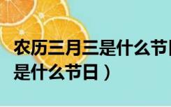 农历三月三是什么节日山歌盛会（农历三月三是什么节日）