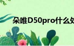 朵唯D50pro什么处理器（朵唯d500）