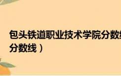 包头铁道职业技术学院分数线高吗（包头铁道职业技术学院分数线）