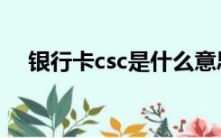 银行卡csc是什么意思（csc是什么意思）