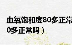 血氧饱和度80多正常吗为什么（血氧饱和度80多正常吗）