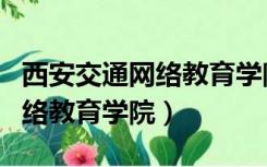 西安交通网络教育学院毕业时间（西安交通网络教育学院）