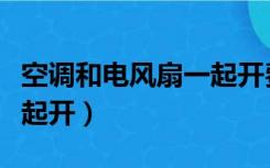 空调和电风扇一起开费电吗（空调和电风扇一起开）