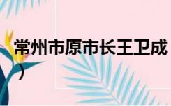 常州市原市长王卫成（原常州市长王伟成现状）