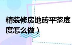 精装修房地砖平整度（精装修房子的墙面平整度怎么做）