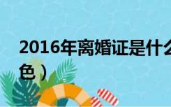 2016年离婚证是什么颜色（离婚证是什么颜色）