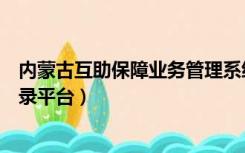 内蒙古互助保障业务管理系统登录（内蒙古职工互助保障登录平台）