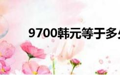 9700韩元等于多少人民币（9700）