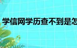 学信网学历查不到是怎么回事（学信网学历）