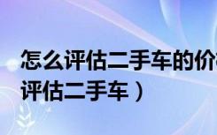 怎么评估二手车的价格 2021全新报价（怎么评估二手车）