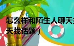 怎么样和陌生人聊天找话题（怎么和陌生人聊天找话题）