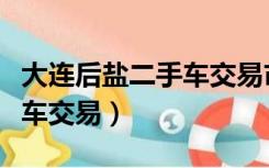 大连后盐二手车交易市场报价（大连后盐二手车交易）