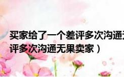 买家给了一个差评多次沟通无果卖家不理（买家给了一个差评多次沟通无果卖家）