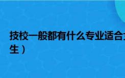 技校一般都有什么专业适合女生的（技校有什么专业适合女生）