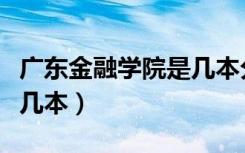 广东金融学院是几本分数线（广东金融学院是几本）