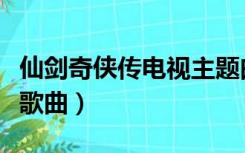 仙剑奇侠传电视主题曲（仙剑奇侠传所有主题歌曲）