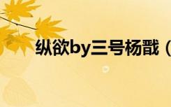 纵欲by三号杨戬（纵欲by三号杨戬）